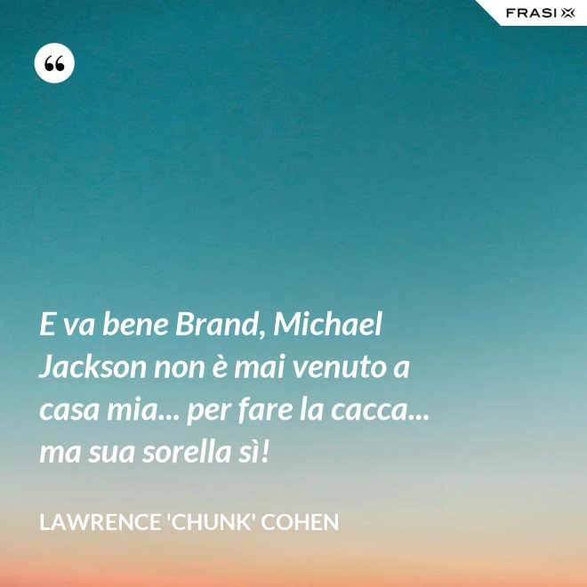 E va bene Brand, Michael Jackson non è mai venuto a casa mia... per fare la cacca... ma sua sorella sì! - Lawrence 'Chunk' Cohen