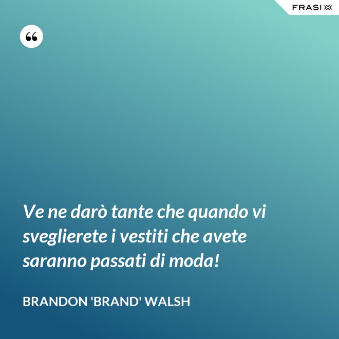 Ve ne darò tante che quando vi sveglierete i vestiti che avete saranno passati di moda! - Brandon 'Brand' Walsh