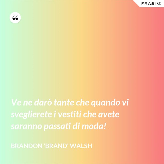 Ve ne darò tante che quando vi sveglierete i vestiti che avete saranno passati di moda! - Brandon 'Brand' Walsh