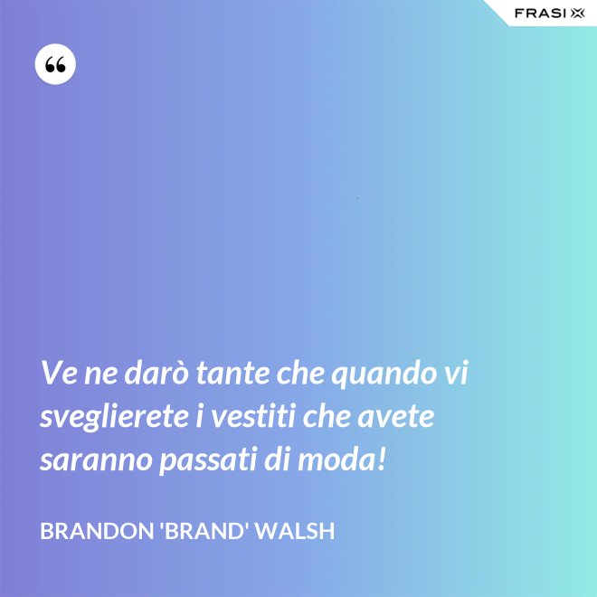 Ve ne darò tante che quando vi sveglierete i vestiti che avete saranno passati di moda! - Brandon 'Brand' Walsh