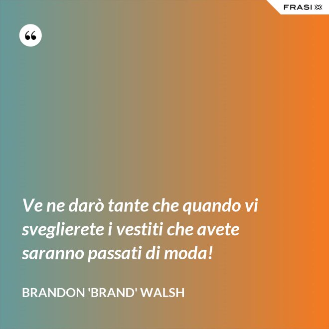 Ve ne darò tante che quando vi sveglierete i vestiti che avete saranno passati di moda! - Brandon 'Brand' Walsh