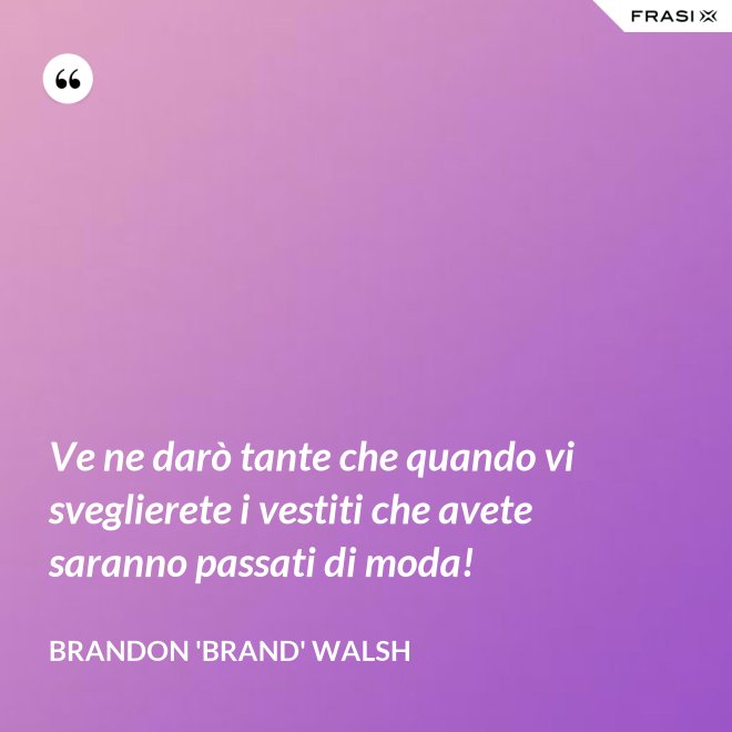 Ve ne darò tante che quando vi sveglierete i vestiti che avete saranno passati di moda! - Brandon 'Brand' Walsh