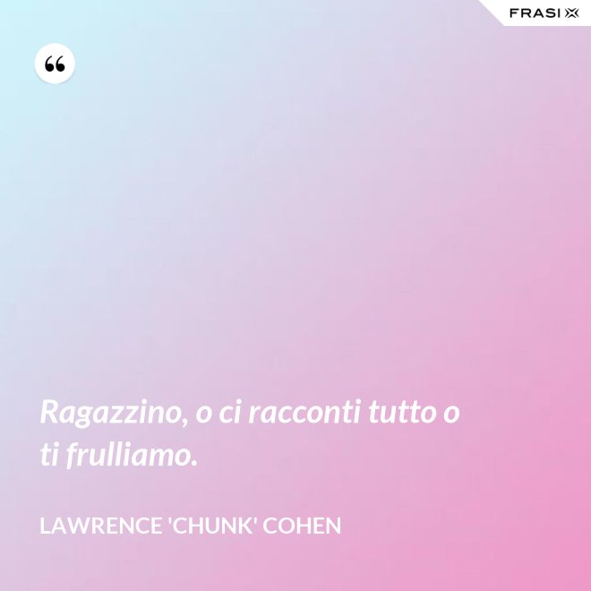 Ragazzino, o ci racconti tutto o ti frulliamo. - Lawrence 'Chunk' Cohen