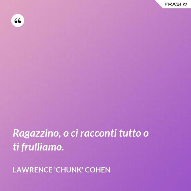 Ragazzino, o ci racconti tutto o ti frulliamo. - Lawrence 'Chunk' Cohen