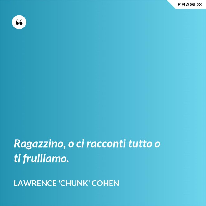 Ragazzino, o ci racconti tutto o ti frulliamo. - Lawrence 'Chunk' Cohen