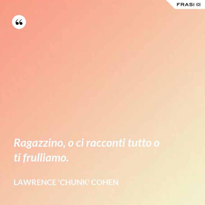 Ragazzino, o ci racconti tutto o ti frulliamo. - Lawrence 'Chunk' Cohen