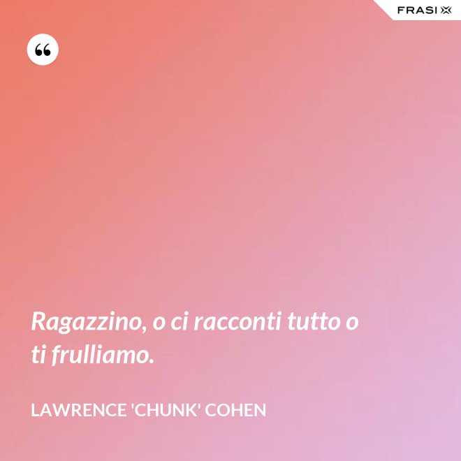 Ragazzino, o ci racconti tutto o ti frulliamo. - Lawrence 'Chunk' Cohen