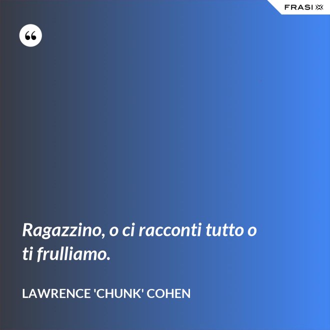 Ragazzino, o ci racconti tutto o ti frulliamo. - Lawrence 'Chunk' Cohen