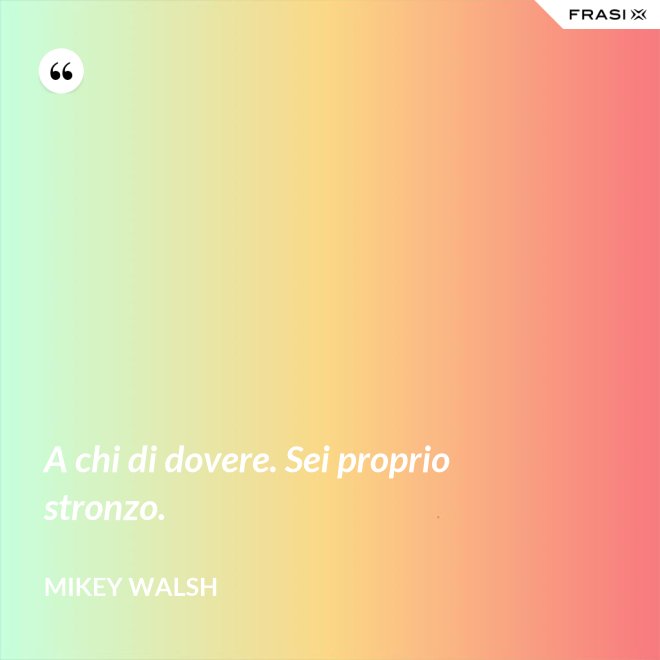 A chi di dovere. Sei proprio stronzo. - Mikey Walsh