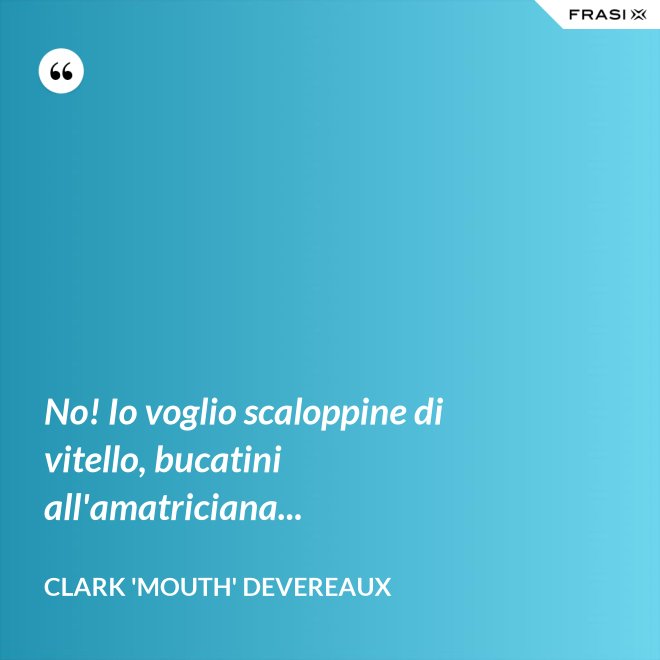 No! Io voglio scaloppine di vitello, bucatini all'amatriciana... - Clark 'Mouth' Devereaux