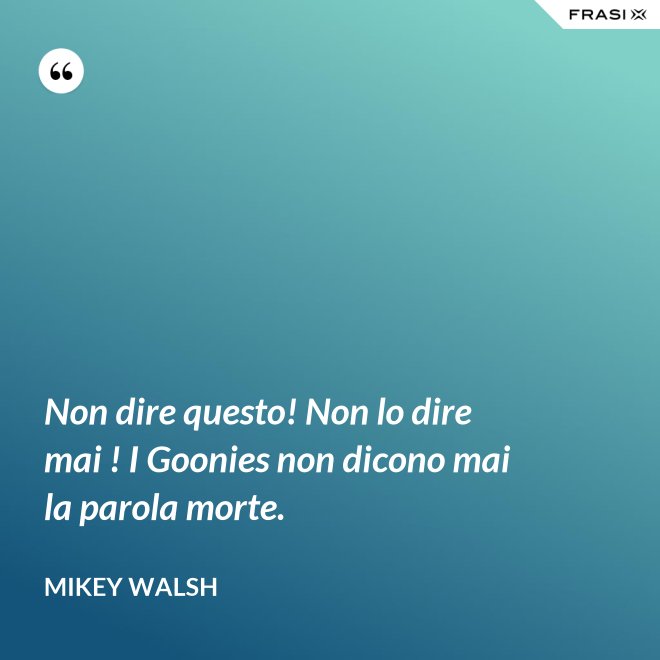 Non dire questo! Non lo dire mai ! I Goonies non dicono mai la parola morte. - Mikey Walsh