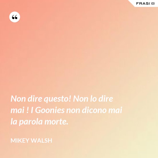 Non dire questo! Non lo dire mai ! I Goonies non dicono mai la parola morte. - Mikey Walsh