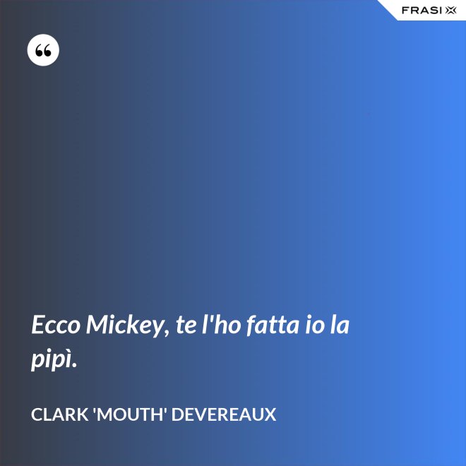 Ecco Mickey, te l'ho fatta io la pipì. - Clark 'Mouth' Devereaux