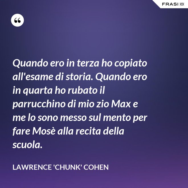Quando ero in terza ho copiato all'esame di storia. Quando ero in quarta ho rubato il parrucchino di mio zio Max e me lo sono messo sul mento per fare Mosè alla recita della scuola. - Lawrence 'Chunk' Cohen