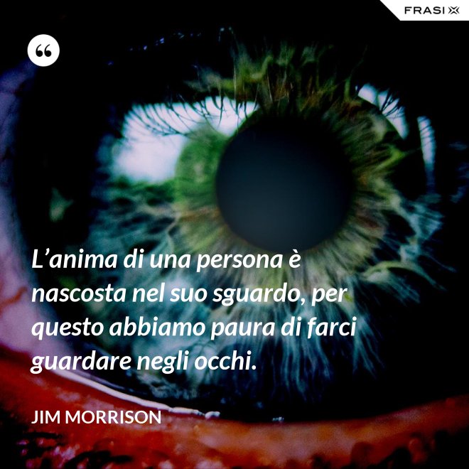 L’anima di una persona è nascosta nel suo sguardo, per questo abbiamo paura di farci guardare negli occhi. - Jim Morrison