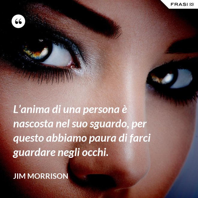 L’anima di una persona è nascosta nel suo sguardo, per questo abbiamo paura di farci guardare negli occhi. - Jim Morrison