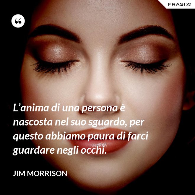 L’anima di una persona è nascosta nel suo sguardo, per questo abbiamo paura di farci guardare negli occhi. - Jim Morrison