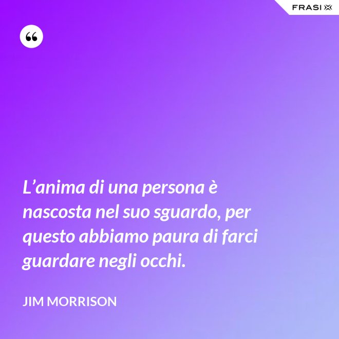 L’anima di una persona è nascosta nel suo sguardo, per questo abbiamo paura di farci guardare negli occhi. - Jim Morrison