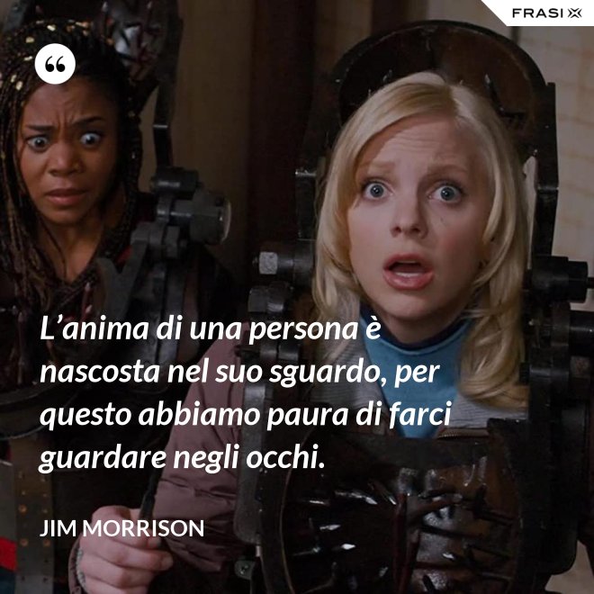 L’anima di una persona è nascosta nel suo sguardo, per questo abbiamo paura di farci guardare negli occhi. - Jim Morrison