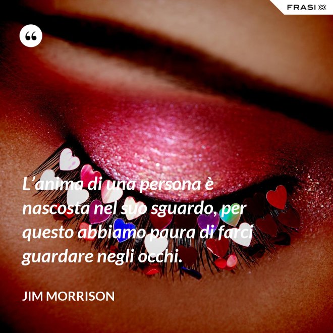 L’anima di una persona è nascosta nel suo sguardo, per questo abbiamo paura di farci guardare negli occhi. - Jim Morrison