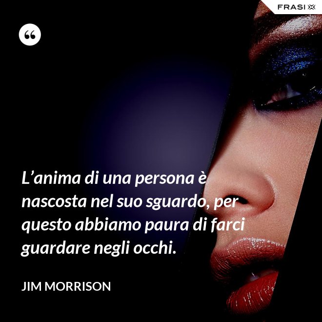 L’anima di una persona è nascosta nel suo sguardo, per questo abbiamo paura di farci guardare negli occhi. - Jim Morrison