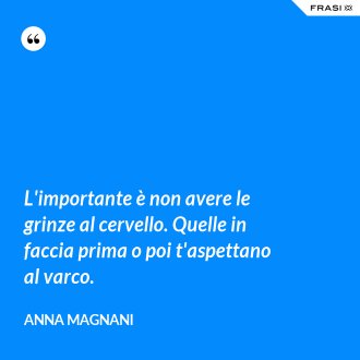 L'importante è non avere le grinze al cervello. Quelle in faccia prima o poi t'aspettano al varco. - Anna Magnani
