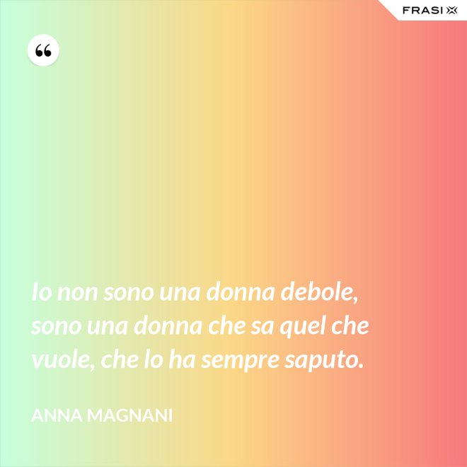 Io non sono una donna debole, sono una donna che sa quel che vuole, che lo ha sempre saputo. - Anna Magnani