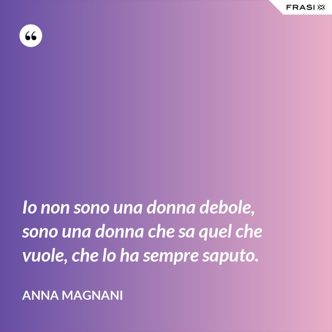 Io non sono una donna debole, sono una donna che sa quel che vuole, che lo ha sempre saputo. - Anna Magnani