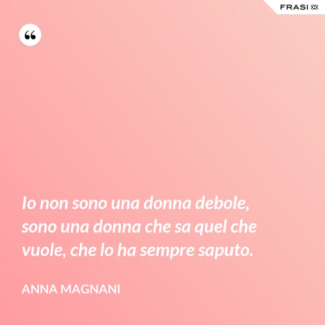 Io non sono una donna debole, sono una donna che sa quel che vuole, che lo ha sempre saputo. - Anna Magnani