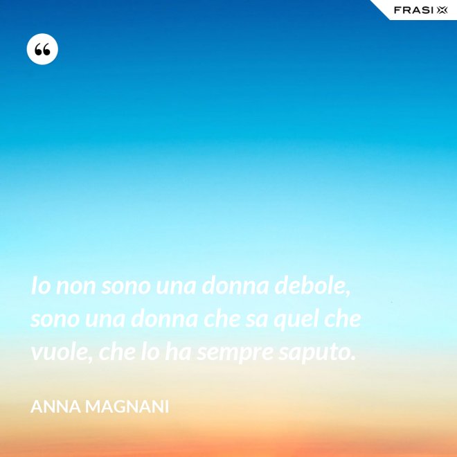 Io non sono una donna debole, sono una donna che sa quel che vuole, che lo ha sempre saputo. - Anna Magnani