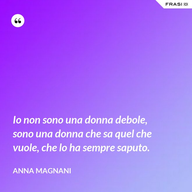 Io non sono una donna debole, sono una donna che sa quel che vuole, che lo ha sempre saputo. - Anna Magnani