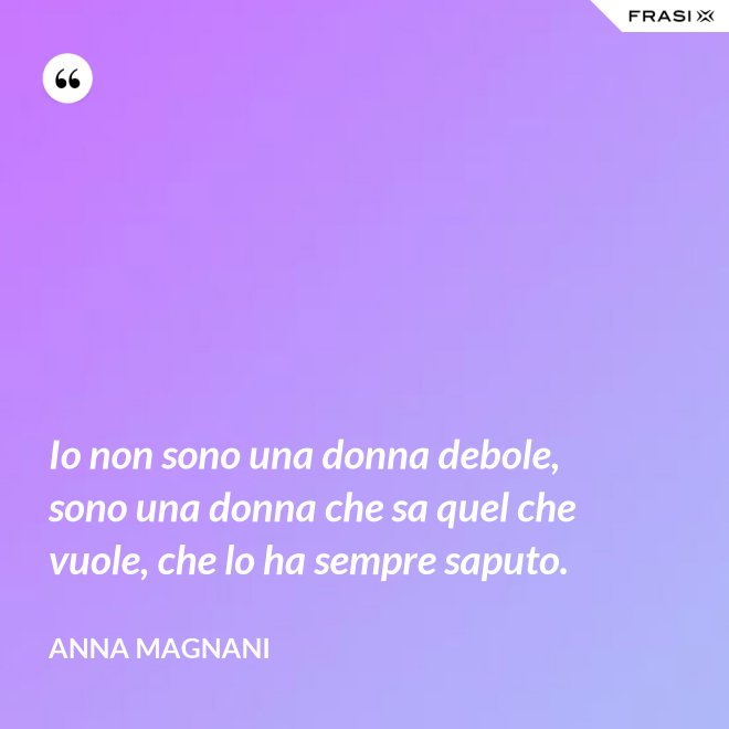 Io non sono una donna debole, sono una donna che sa quel che vuole, che lo ha sempre saputo. - Anna Magnani
