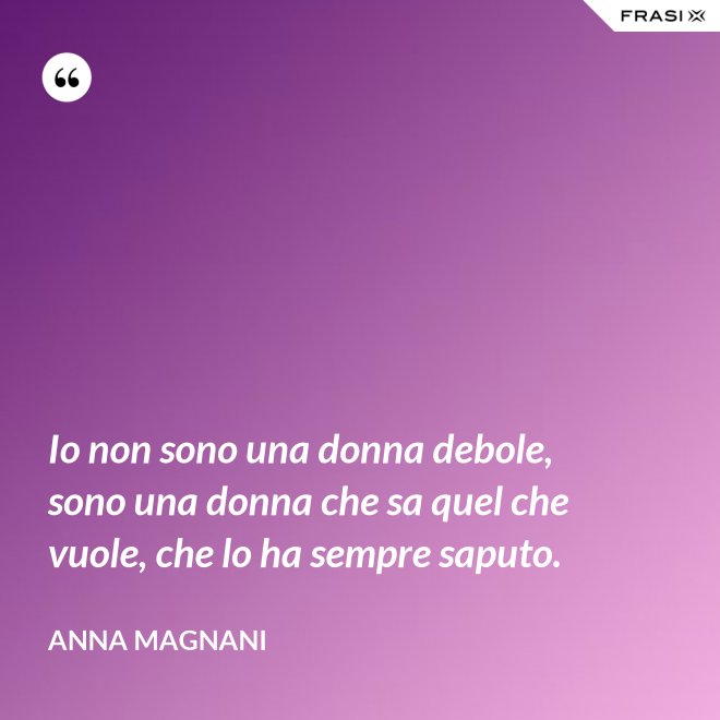 Io non sono una donna debole, sono una donna che sa quel che vuole, che lo ha sempre saputo. - Anna Magnani