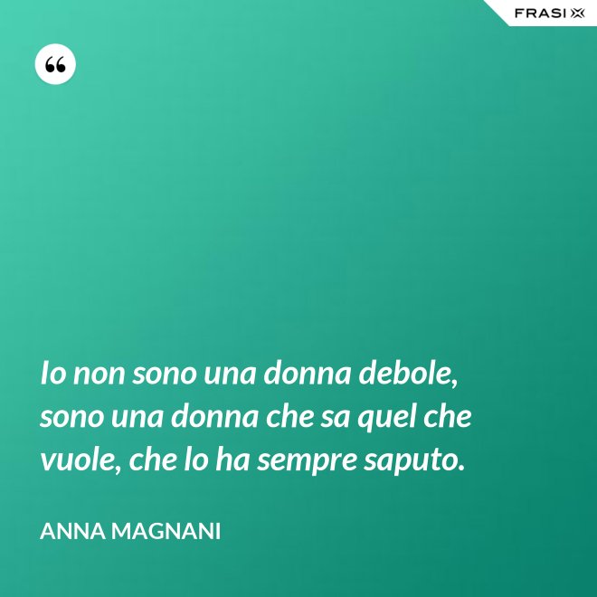 Io non sono una donna debole, sono una donna che sa quel che vuole, che lo ha sempre saputo. - Anna Magnani