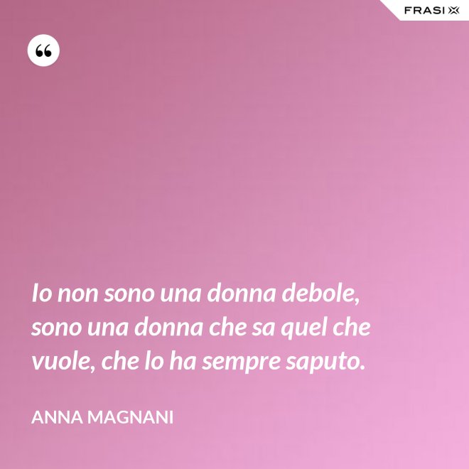 Io non sono una donna debole, sono una donna che sa quel che vuole, che lo ha sempre saputo. - Anna Magnani