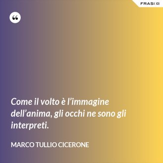 Come il volto è l’immagine dell’anima, gli occhi ne sono gli interpreti. - Marco Tullio Cicerone