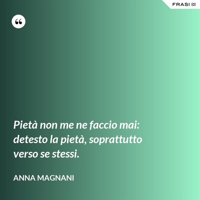 Pietà non me ne faccio mai: detesto la pietà, soprattutto verso se stessi. - Anna Magnani