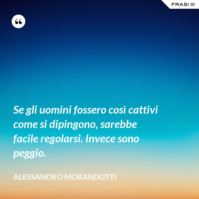 Se gli uomini fossero così cattivi come si dipingono, sarebbe facile regolarsi. Invece sono peggio. - Alessandro Morandotti