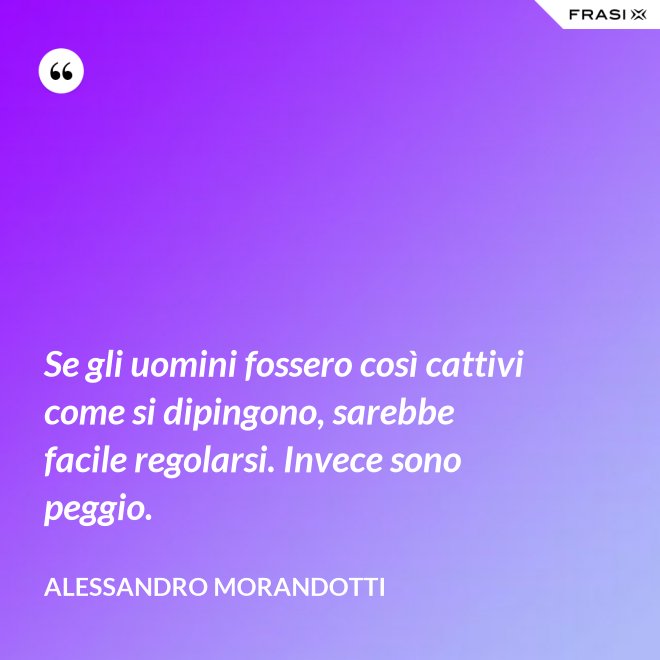 Se gli uomini fossero così cattivi come si dipingono, sarebbe facile regolarsi. Invece sono peggio. - Alessandro Morandotti