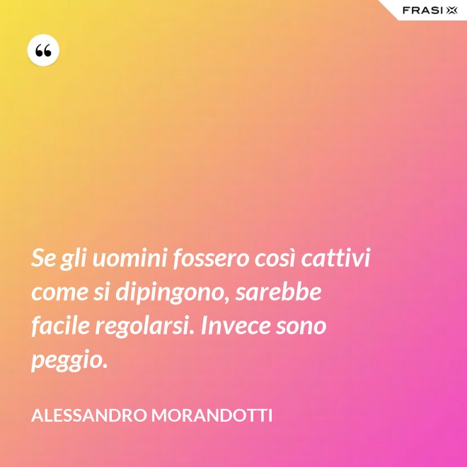 Se gli uomini fossero così cattivi come si dipingono, sarebbe facile regolarsi. Invece sono peggio. - Alessandro Morandotti