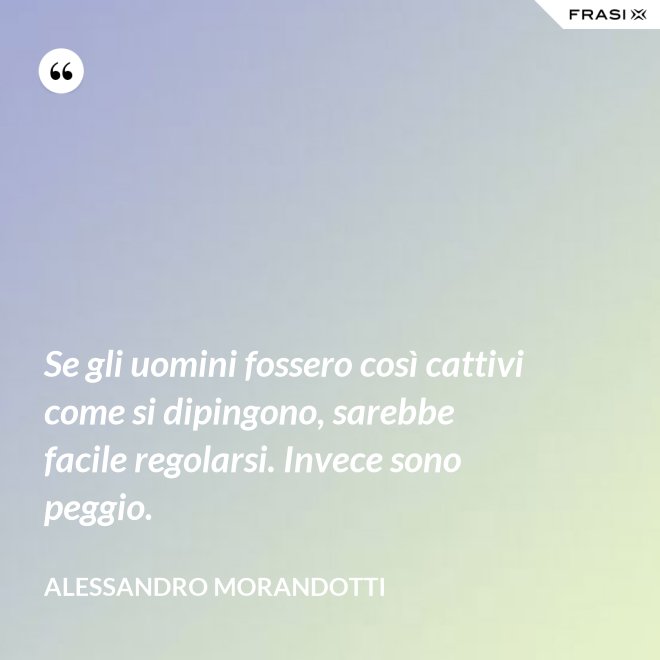 Se gli uomini fossero così cattivi come si dipingono, sarebbe facile regolarsi. Invece sono peggio. - Alessandro Morandotti