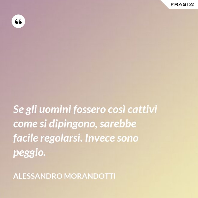 Se gli uomini fossero così cattivi come si dipingono, sarebbe facile regolarsi. Invece sono peggio. - Alessandro Morandotti