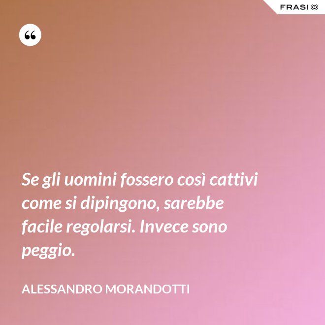 Se gli uomini fossero così cattivi come si dipingono, sarebbe facile regolarsi. Invece sono peggio. - Alessandro Morandotti