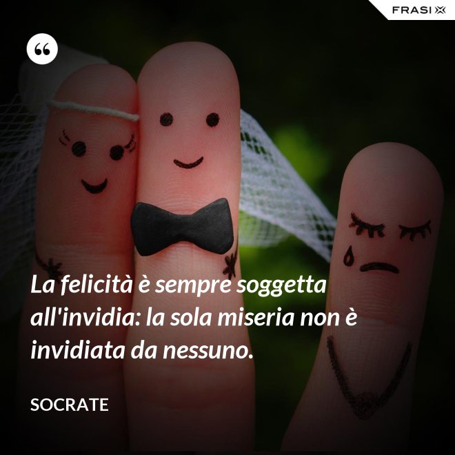La felicità è sempre soggetta all'invidia: la sola miseria non è invidiata da nessuno. - Socrate