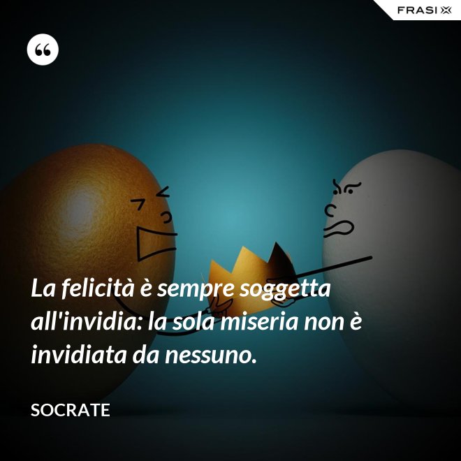La felicità è sempre soggetta all'invidia: la sola miseria non è invidiata da nessuno. - Socrate