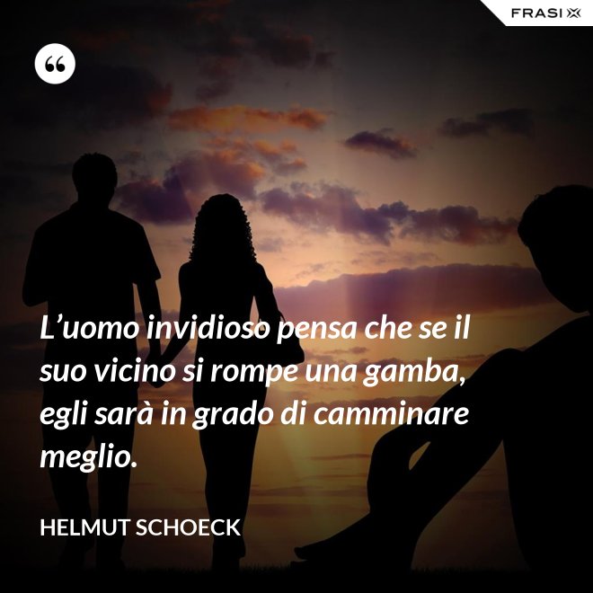 L’uomo invidioso pensa che se il suo vicino si rompe una gamba, egli sarà in grado di camminare meglio. - Helmut Schoeck