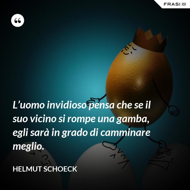 L’uomo invidioso pensa che se il suo vicino si rompe una gamba, egli sarà in grado di camminare meglio. - Helmut Schoeck