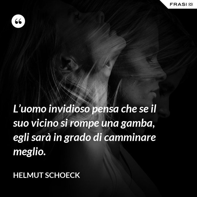 L’uomo invidioso pensa che se il suo vicino si rompe una gamba, egli sarà in grado di camminare meglio. - Helmut Schoeck