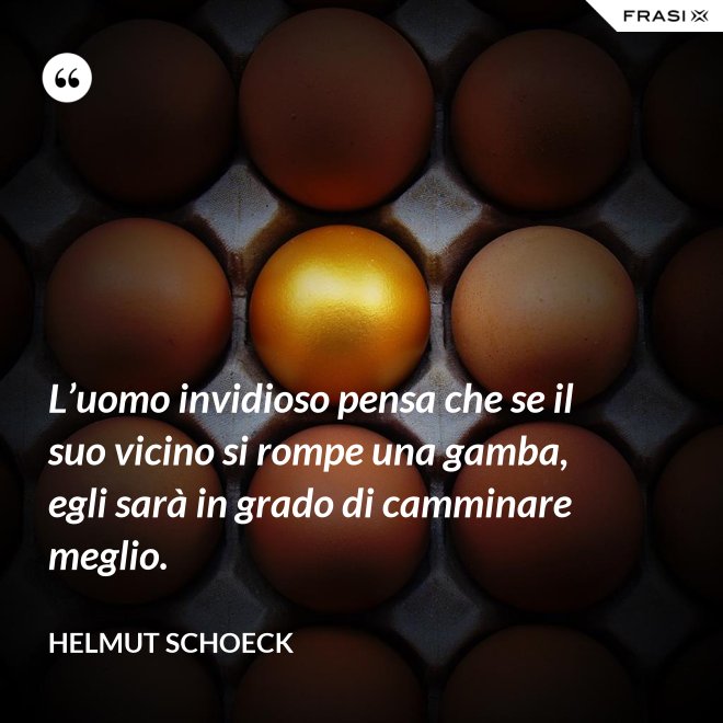 L’uomo invidioso pensa che se il suo vicino si rompe una gamba, egli sarà in grado di camminare meglio. - Helmut Schoeck