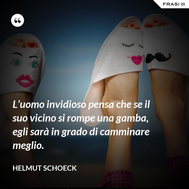 L’uomo invidioso pensa che se il suo vicino si rompe una gamba, egli sarà in grado di camminare meglio. - Helmut Schoeck